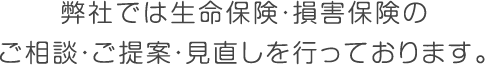 弊社では生命保険・損害保険のご相談・ご提案・見直しを行っております。