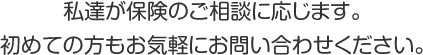 私達が保険のご相談に応じます。初めての方もお気軽にお問い合わせください。